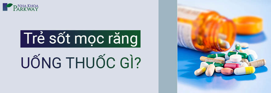 Trẻ Sốt Mọc Răng Uống Thuốc Gì? - Nha Khoa Parkway