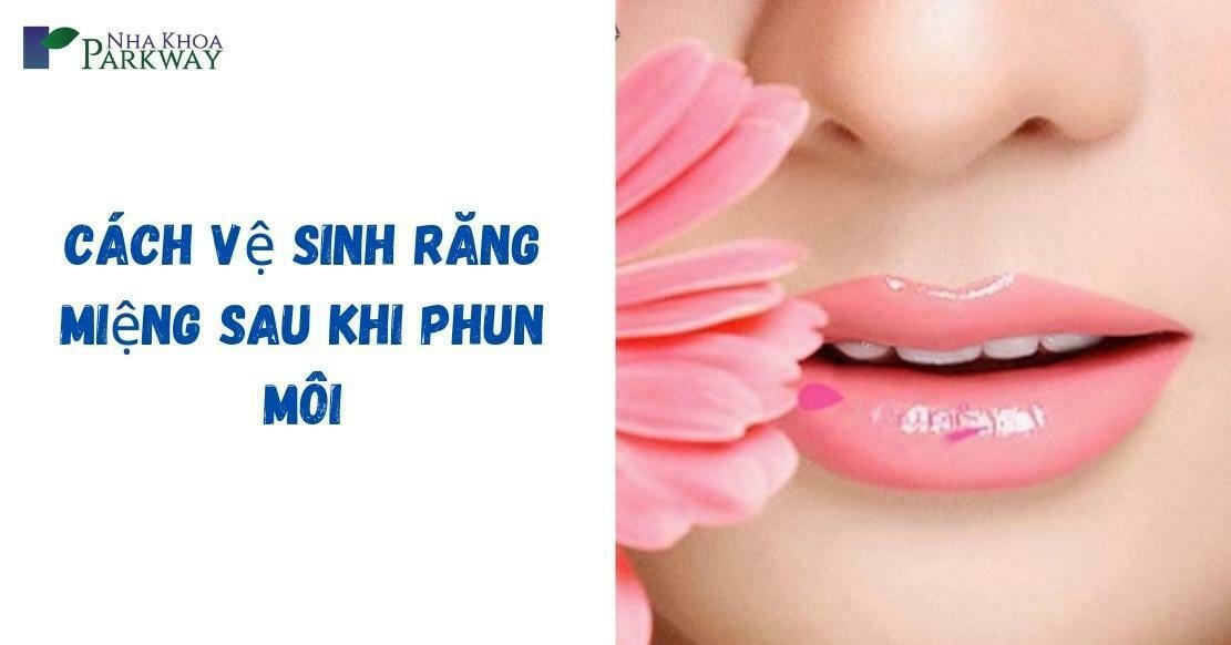 cách vệ sinh răng miệng răng khi phun môi